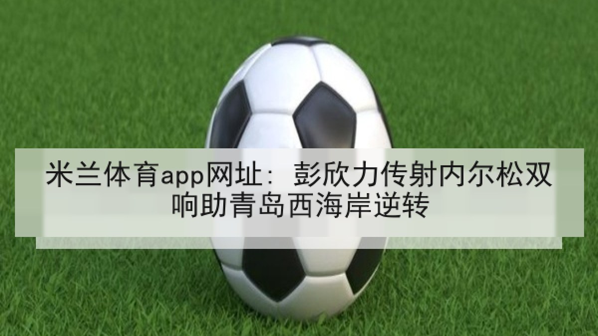 米兰体育app网址: 彭欣力传射内尔松双响助青岛西海岸逆转 米兰体育app网址: 彭欣力传射内尔松双响助青岛西海岸逆转