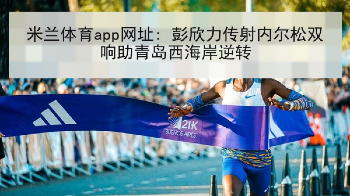米兰体育app网址: 彭欣力传射内尔松双响助青岛西海岸逆转