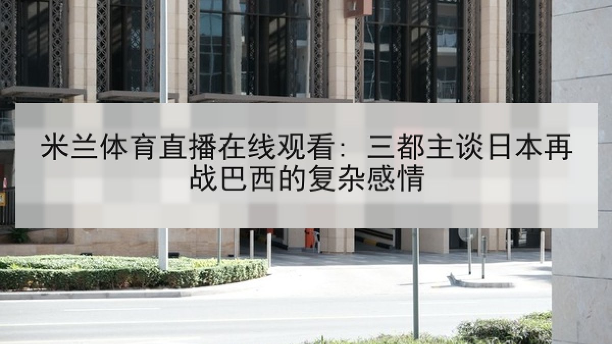 米兰体育直播在线观看: 三都主谈日本再战巴西的复杂感情