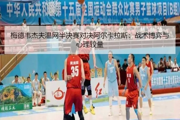梅德韦杰夫温网半决赛对决阿尔卡拉斯：战术博弈与心理较量
