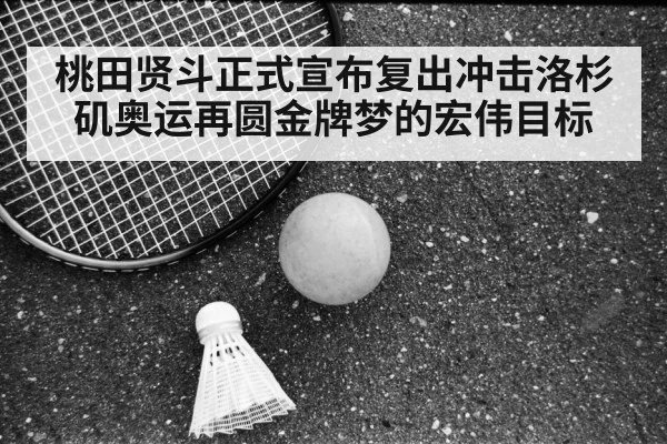 桃田贤斗正式宣布复出冲击洛杉矶奥运再圆金牌梦的宏伟目标