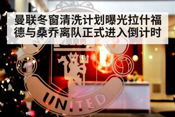 曼联冬窗清洗计划曝光拉什福德与桑乔离队正式进入倒计时