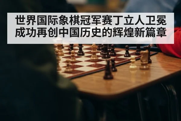 世界国际象棋冠军赛丁立人卫冕成功再创中国历史的辉煌新篇章