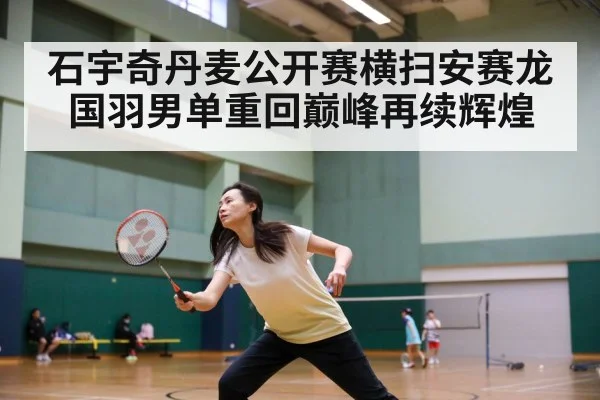 石宇奇丹麦公开赛横扫安赛龙 国羽男单重回巅峰再续辉煌