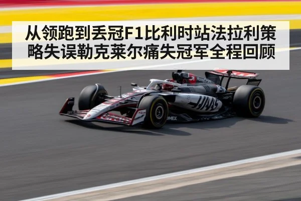 从领跑到丢冠F1比利时站法拉利策略失误勒克莱尔痛失冠军全程回顾