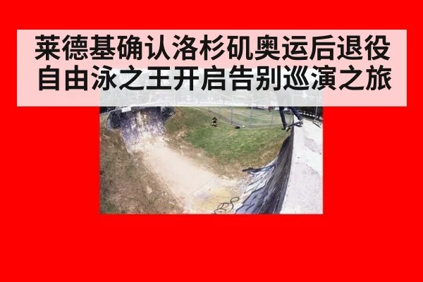 莱德基确认洛杉矶奥运后退役 自由泳之王开启告别巡演之旅