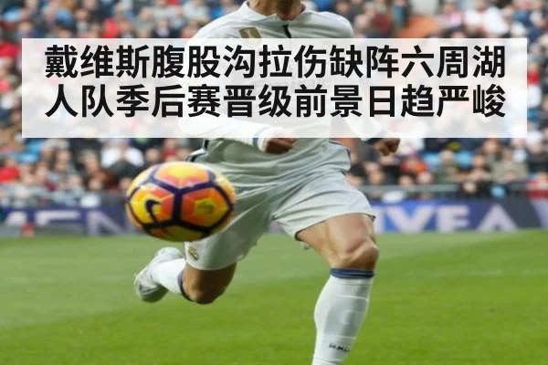 戴维斯腹股沟拉伤缺阵六周湖人队季后赛晋级前景日趋严峻