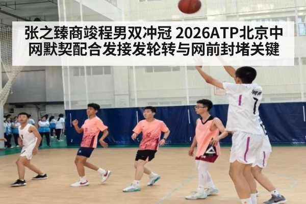张之臻商竣程男双冲冠 2026ATP北京中网默契配合发接发轮转与网前封堵关键