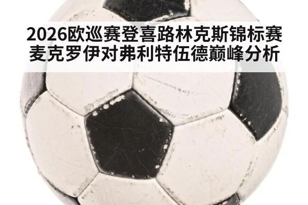 2026欧巡赛登喜路林克斯锦标赛麦克罗伊对弗利特伍德巅峰分析